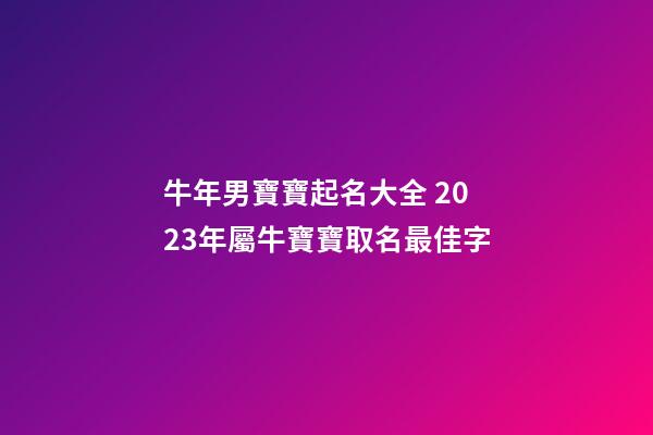 牛年男寶寶起名大全 2023年屬牛寶寶取名最佳字